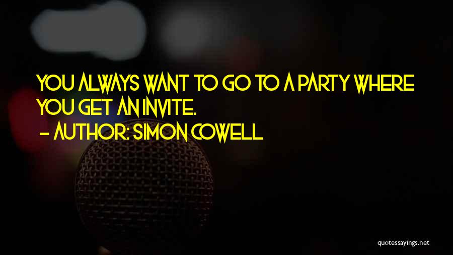 Simon Cowell Quotes: You Always Want To Go To A Party Where You Get An Invite.