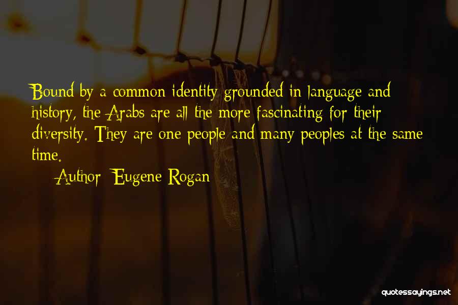 Eugene Rogan Quotes: Bound By A Common Identity Grounded In Language And History, The Arabs Are All The More Fascinating For Their Diversity.