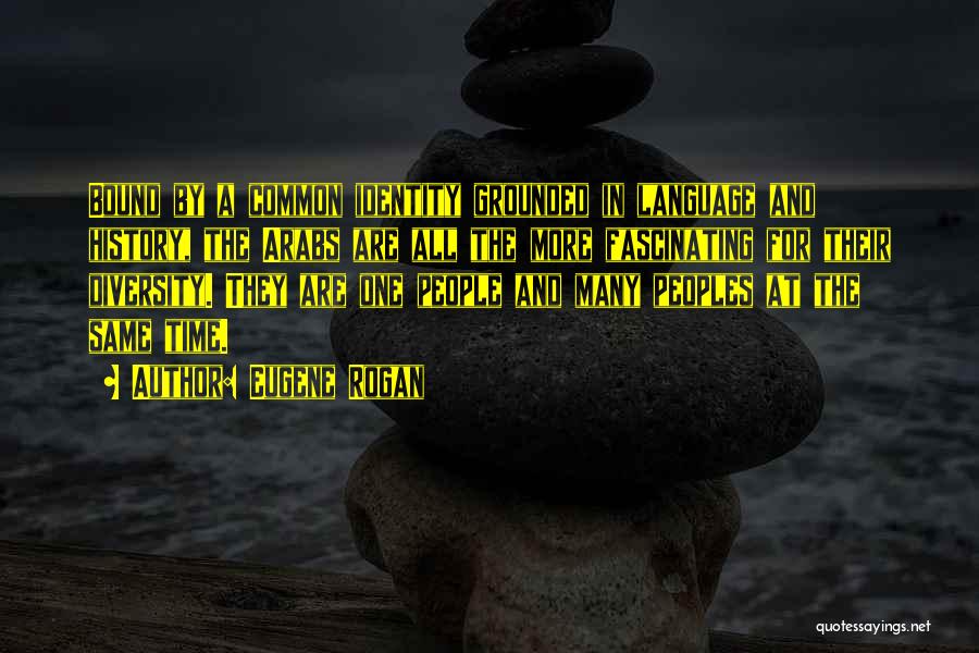 Eugene Rogan Quotes: Bound By A Common Identity Grounded In Language And History, The Arabs Are All The More Fascinating For Their Diversity.