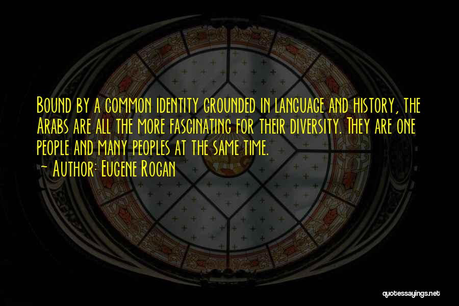 Eugene Rogan Quotes: Bound By A Common Identity Grounded In Language And History, The Arabs Are All The More Fascinating For Their Diversity.