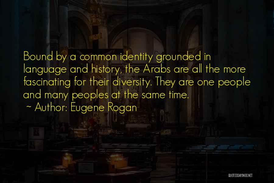 Eugene Rogan Quotes: Bound By A Common Identity Grounded In Language And History, The Arabs Are All The More Fascinating For Their Diversity.