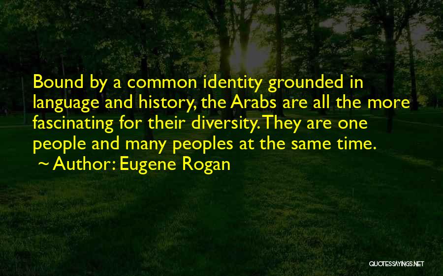 Eugene Rogan Quotes: Bound By A Common Identity Grounded In Language And History, The Arabs Are All The More Fascinating For Their Diversity.