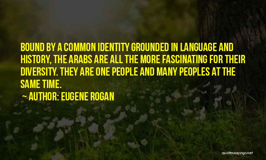 Eugene Rogan Quotes: Bound By A Common Identity Grounded In Language And History, The Arabs Are All The More Fascinating For Their Diversity.