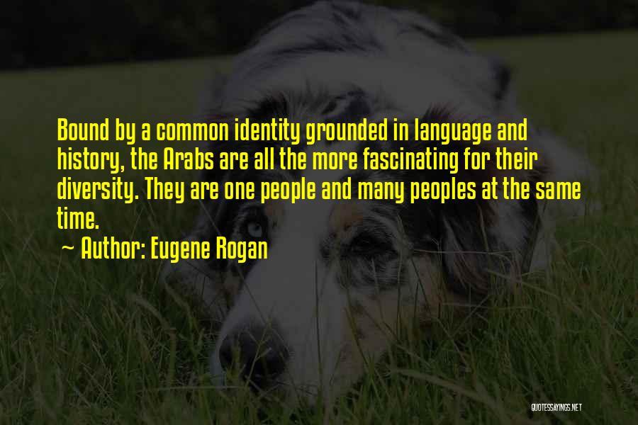 Eugene Rogan Quotes: Bound By A Common Identity Grounded In Language And History, The Arabs Are All The More Fascinating For Their Diversity.