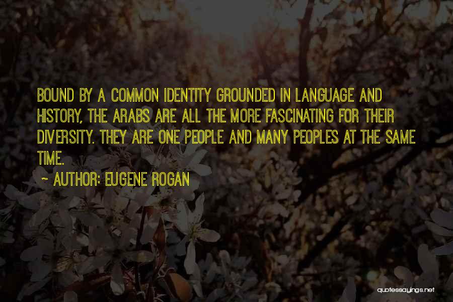 Eugene Rogan Quotes: Bound By A Common Identity Grounded In Language And History, The Arabs Are All The More Fascinating For Their Diversity.