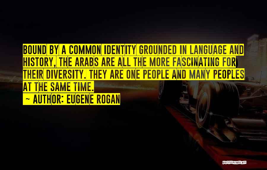 Eugene Rogan Quotes: Bound By A Common Identity Grounded In Language And History, The Arabs Are All The More Fascinating For Their Diversity.