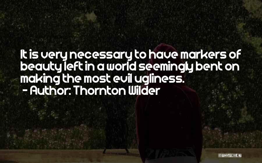 Thornton Wilder Quotes: It Is Very Necessary To Have Markers Of Beauty Left In A World Seemingly Bent On Making The Most Evil