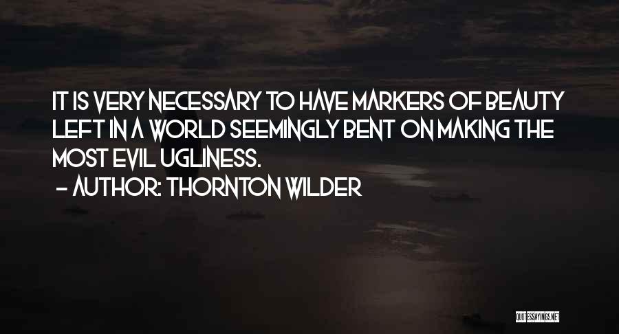 Thornton Wilder Quotes: It Is Very Necessary To Have Markers Of Beauty Left In A World Seemingly Bent On Making The Most Evil