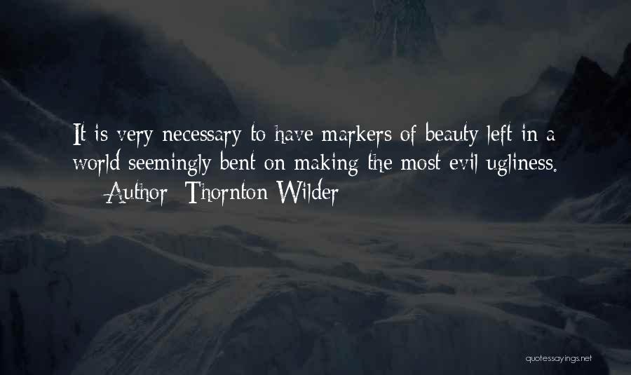 Thornton Wilder Quotes: It Is Very Necessary To Have Markers Of Beauty Left In A World Seemingly Bent On Making The Most Evil
