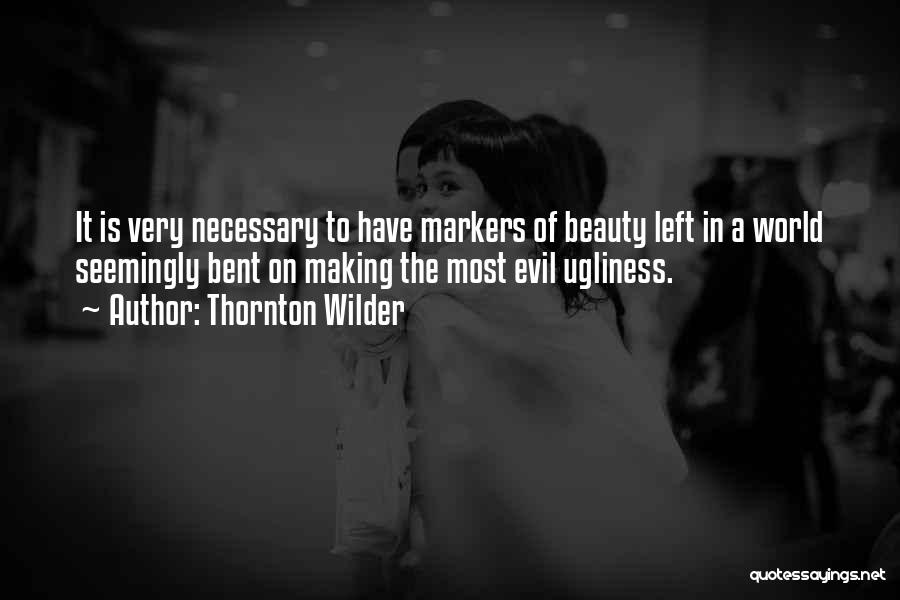 Thornton Wilder Quotes: It Is Very Necessary To Have Markers Of Beauty Left In A World Seemingly Bent On Making The Most Evil
