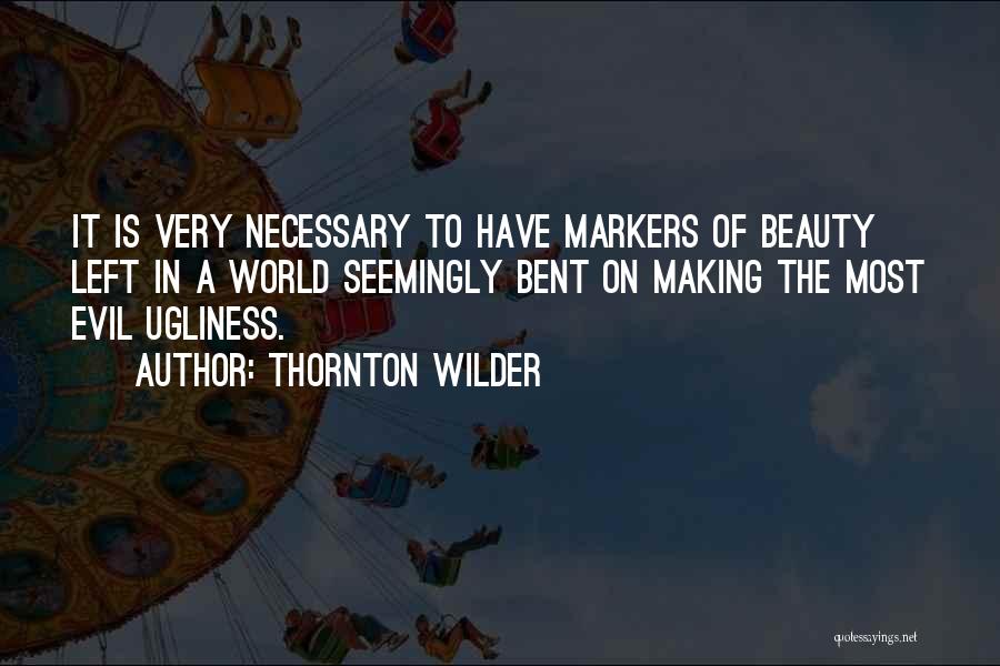 Thornton Wilder Quotes: It Is Very Necessary To Have Markers Of Beauty Left In A World Seemingly Bent On Making The Most Evil