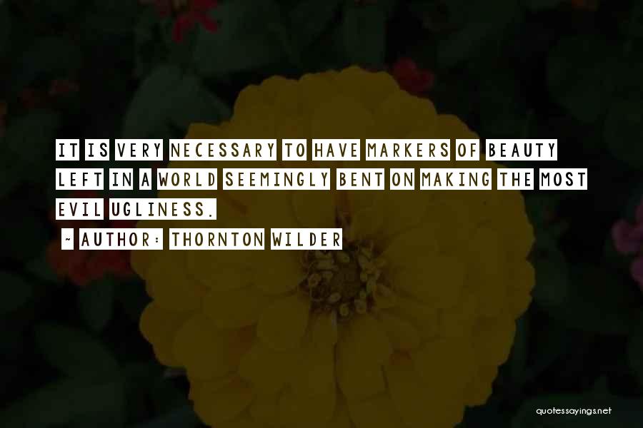 Thornton Wilder Quotes: It Is Very Necessary To Have Markers Of Beauty Left In A World Seemingly Bent On Making The Most Evil