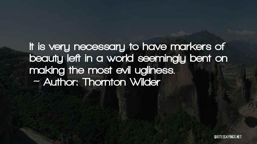 Thornton Wilder Quotes: It Is Very Necessary To Have Markers Of Beauty Left In A World Seemingly Bent On Making The Most Evil
