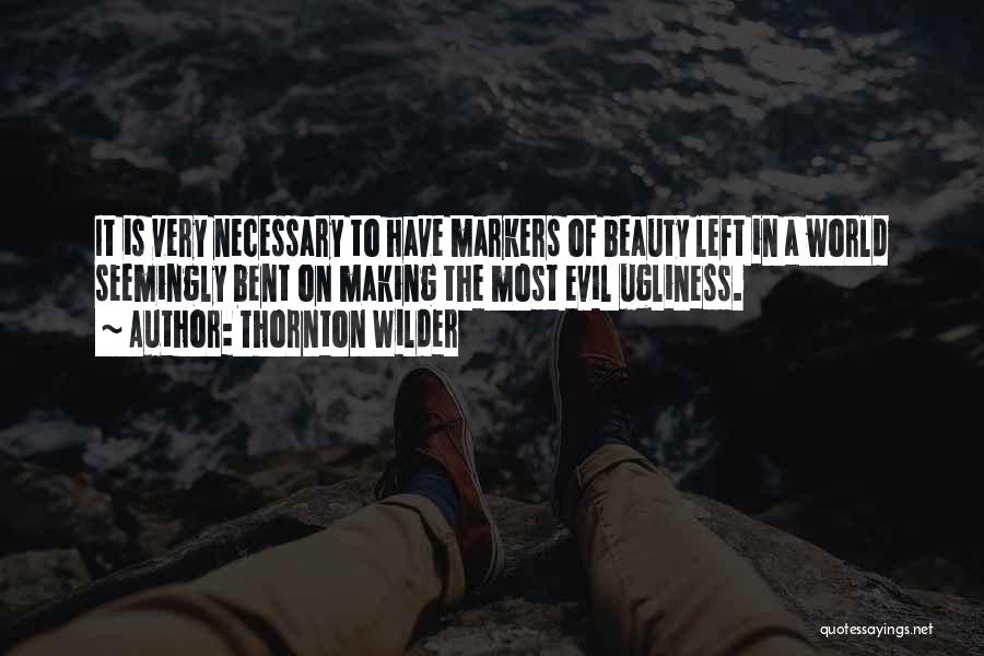 Thornton Wilder Quotes: It Is Very Necessary To Have Markers Of Beauty Left In A World Seemingly Bent On Making The Most Evil
