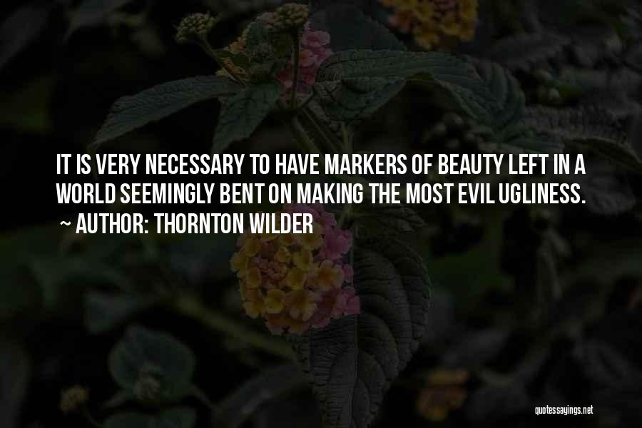 Thornton Wilder Quotes: It Is Very Necessary To Have Markers Of Beauty Left In A World Seemingly Bent On Making The Most Evil