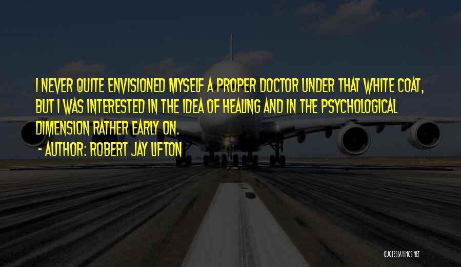 Robert Jay Lifton Quotes: I Never Quite Envisioned Myself A Proper Doctor Under That White Coat, But I Was Interested In The Idea Of