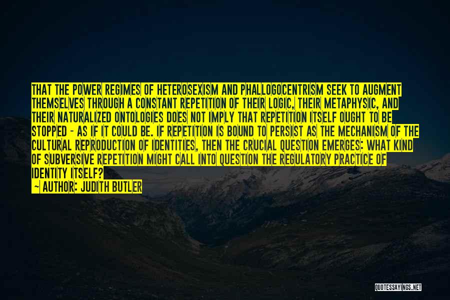 Judith Butler Quotes: That The Power Regimes Of Heterosexism And Phallogocentrism Seek To Augment Themselves Through A Constant Repetition Of Their Logic, Their