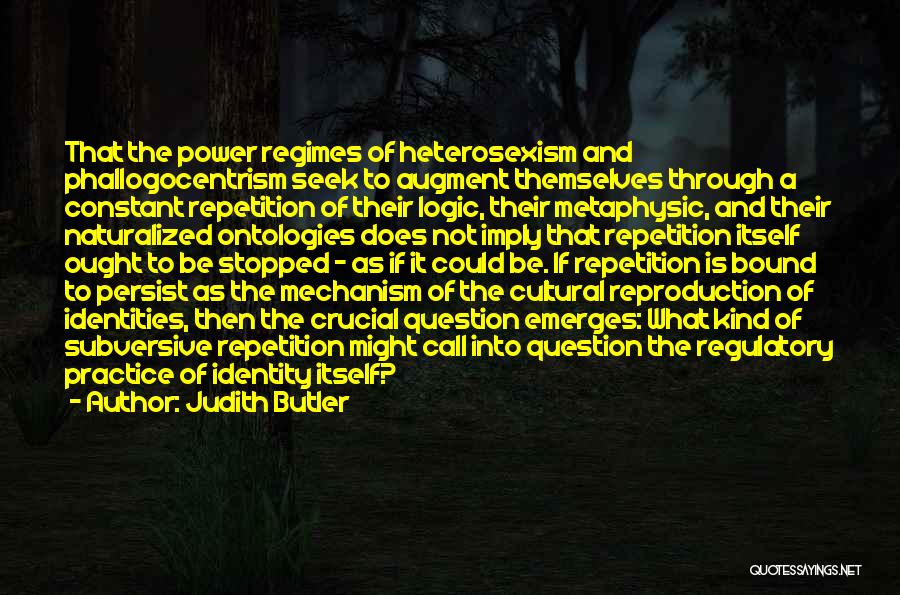 Judith Butler Quotes: That The Power Regimes Of Heterosexism And Phallogocentrism Seek To Augment Themselves Through A Constant Repetition Of Their Logic, Their