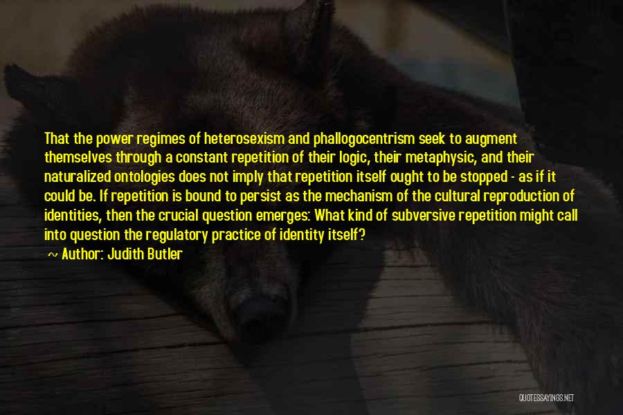 Judith Butler Quotes: That The Power Regimes Of Heterosexism And Phallogocentrism Seek To Augment Themselves Through A Constant Repetition Of Their Logic, Their