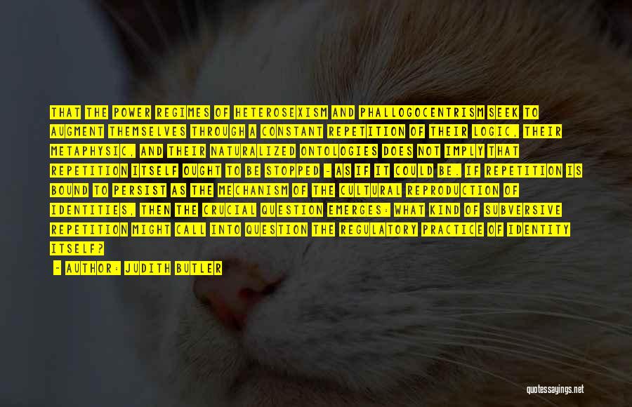 Judith Butler Quotes: That The Power Regimes Of Heterosexism And Phallogocentrism Seek To Augment Themselves Through A Constant Repetition Of Their Logic, Their