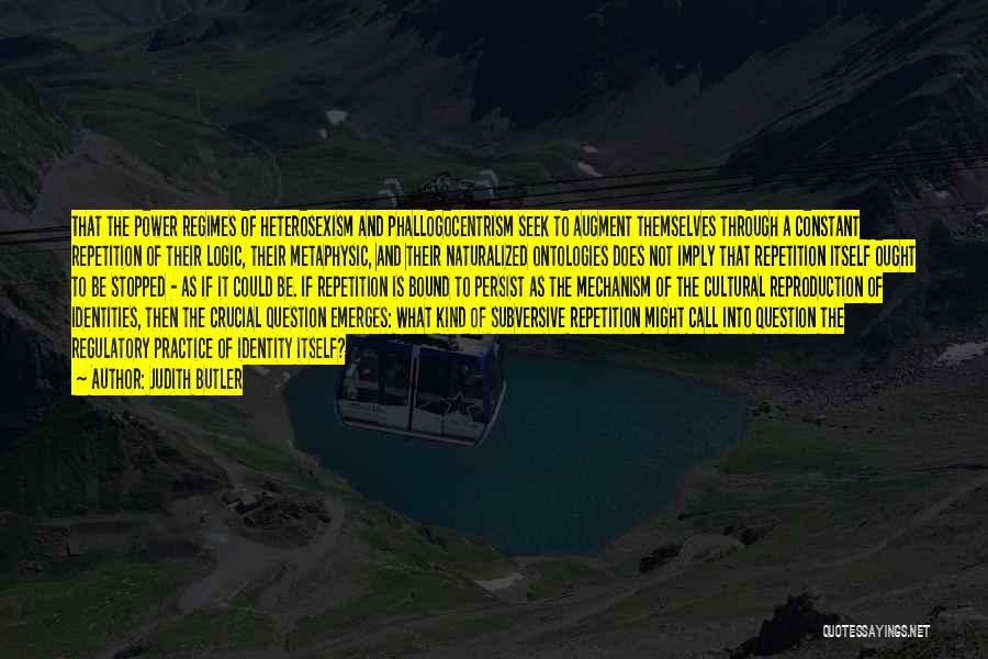 Judith Butler Quotes: That The Power Regimes Of Heterosexism And Phallogocentrism Seek To Augment Themselves Through A Constant Repetition Of Their Logic, Their