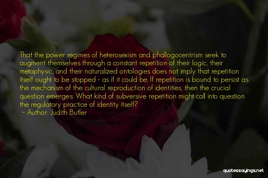 Judith Butler Quotes: That The Power Regimes Of Heterosexism And Phallogocentrism Seek To Augment Themselves Through A Constant Repetition Of Their Logic, Their