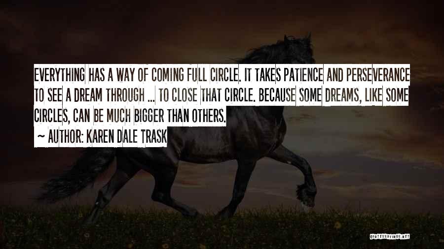 Karen Dale Trask Quotes: Everything Has A Way Of Coming Full Circle. It Takes Patience And Perseverance To See A Dream Through ... To