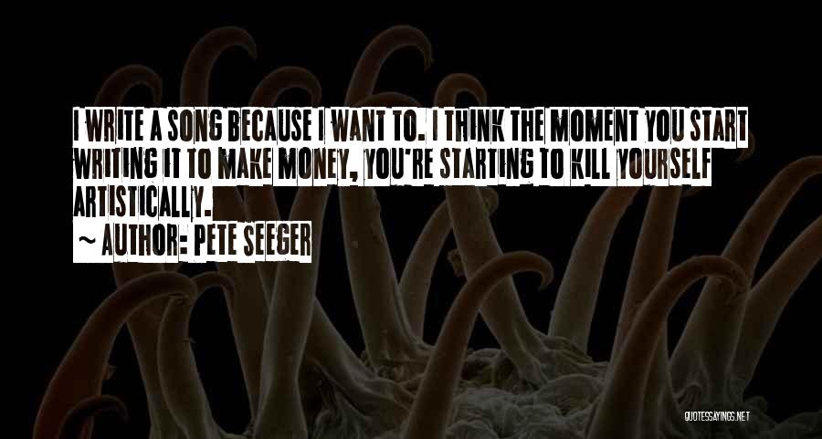 Pete Seeger Quotes: I Write A Song Because I Want To. I Think The Moment You Start Writing It To Make Money, You're