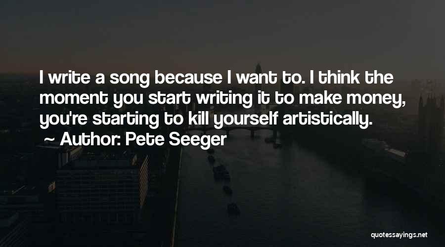 Pete Seeger Quotes: I Write A Song Because I Want To. I Think The Moment You Start Writing It To Make Money, You're