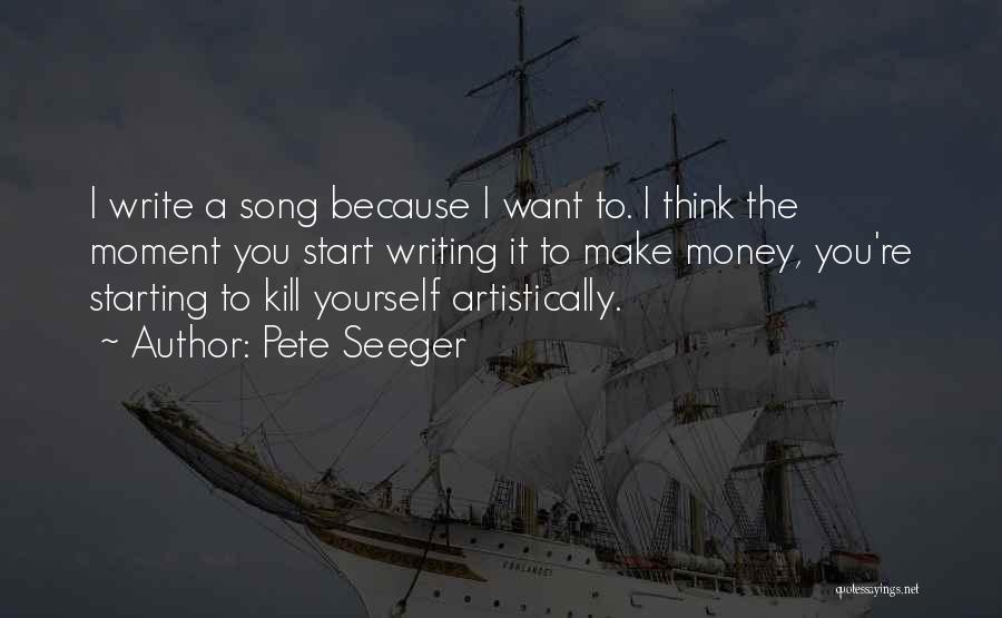 Pete Seeger Quotes: I Write A Song Because I Want To. I Think The Moment You Start Writing It To Make Money, You're