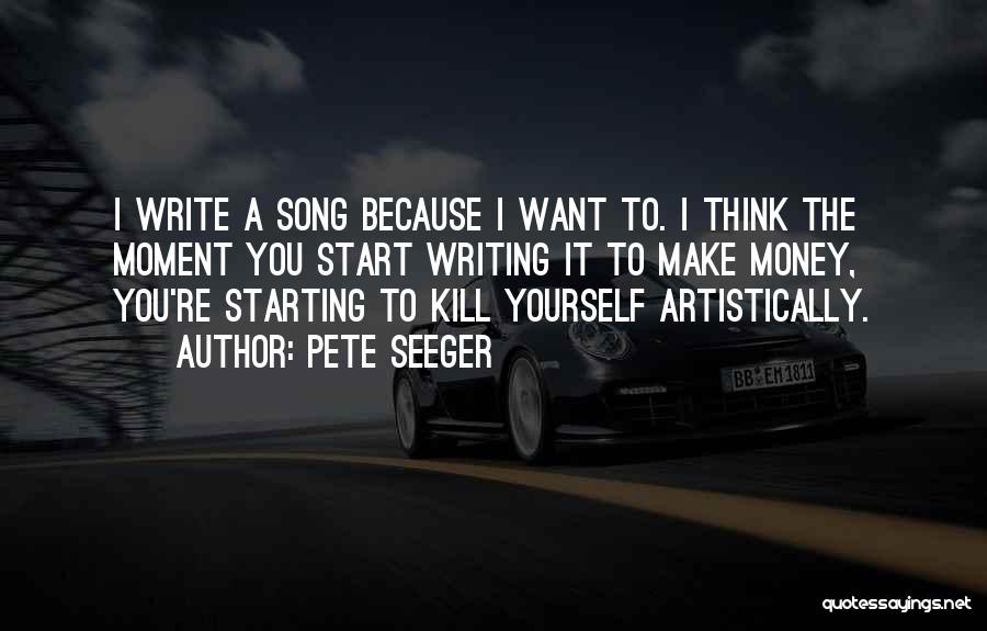 Pete Seeger Quotes: I Write A Song Because I Want To. I Think The Moment You Start Writing It To Make Money, You're