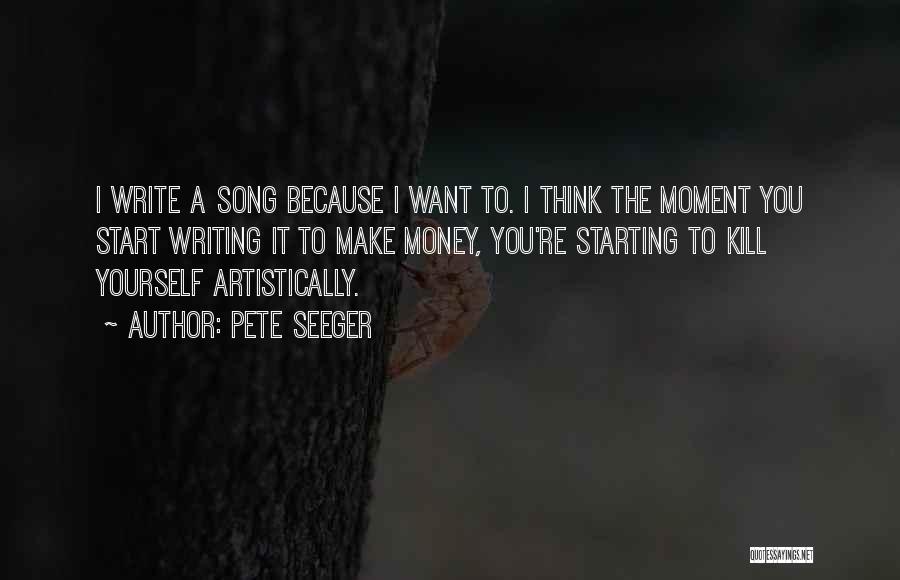 Pete Seeger Quotes: I Write A Song Because I Want To. I Think The Moment You Start Writing It To Make Money, You're