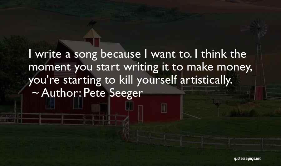 Pete Seeger Quotes: I Write A Song Because I Want To. I Think The Moment You Start Writing It To Make Money, You're