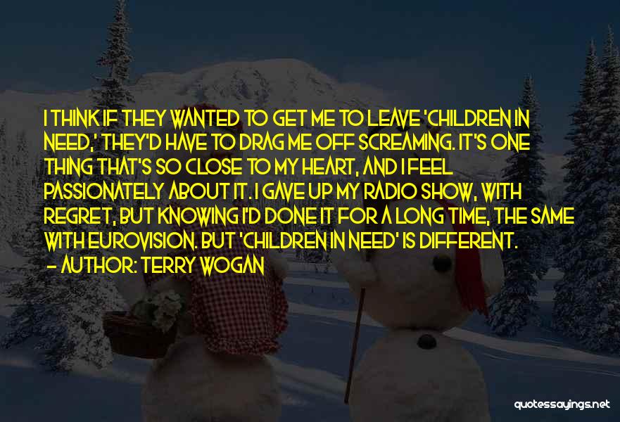 Terry Wogan Quotes: I Think If They Wanted To Get Me To Leave 'children In Need,' They'd Have To Drag Me Off Screaming.