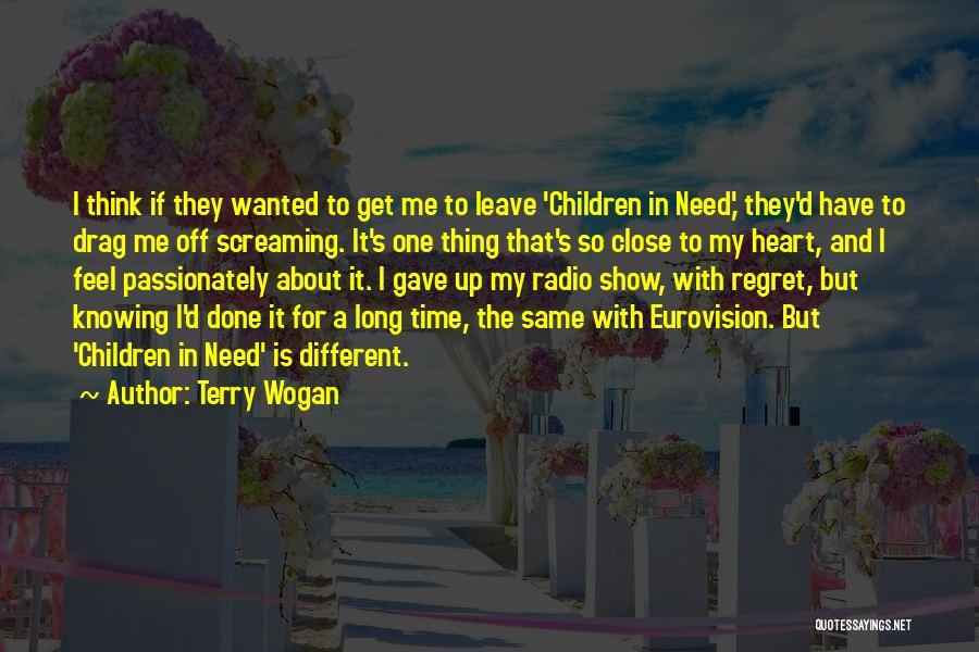 Terry Wogan Quotes: I Think If They Wanted To Get Me To Leave 'children In Need,' They'd Have To Drag Me Off Screaming.