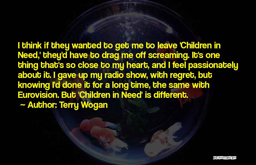 Terry Wogan Quotes: I Think If They Wanted To Get Me To Leave 'children In Need,' They'd Have To Drag Me Off Screaming.