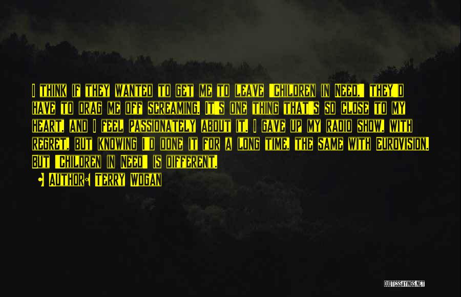 Terry Wogan Quotes: I Think If They Wanted To Get Me To Leave 'children In Need,' They'd Have To Drag Me Off Screaming.