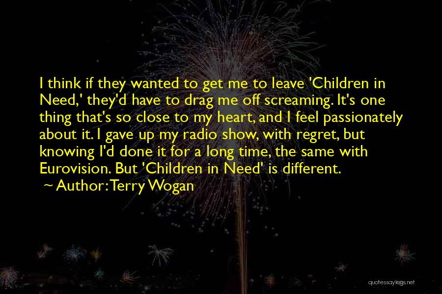 Terry Wogan Quotes: I Think If They Wanted To Get Me To Leave 'children In Need,' They'd Have To Drag Me Off Screaming.