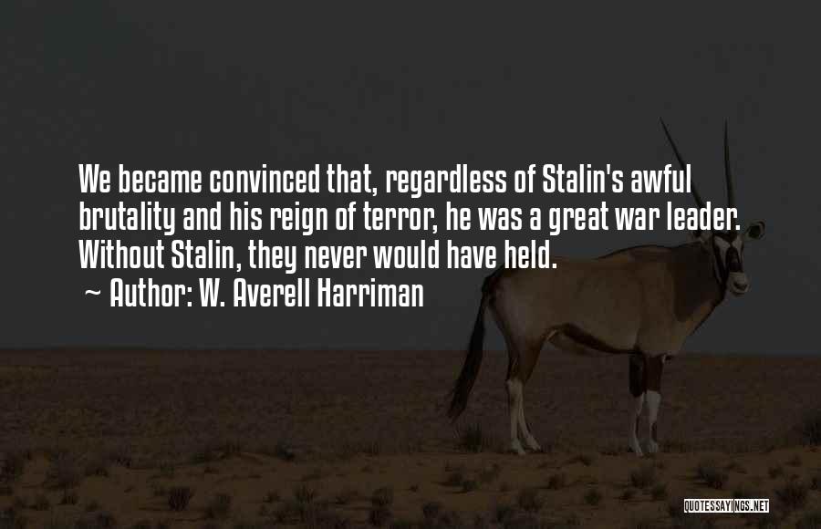 W. Averell Harriman Quotes: We Became Convinced That, Regardless Of Stalin's Awful Brutality And His Reign Of Terror, He Was A Great War Leader.