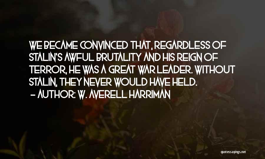 W. Averell Harriman Quotes: We Became Convinced That, Regardless Of Stalin's Awful Brutality And His Reign Of Terror, He Was A Great War Leader.