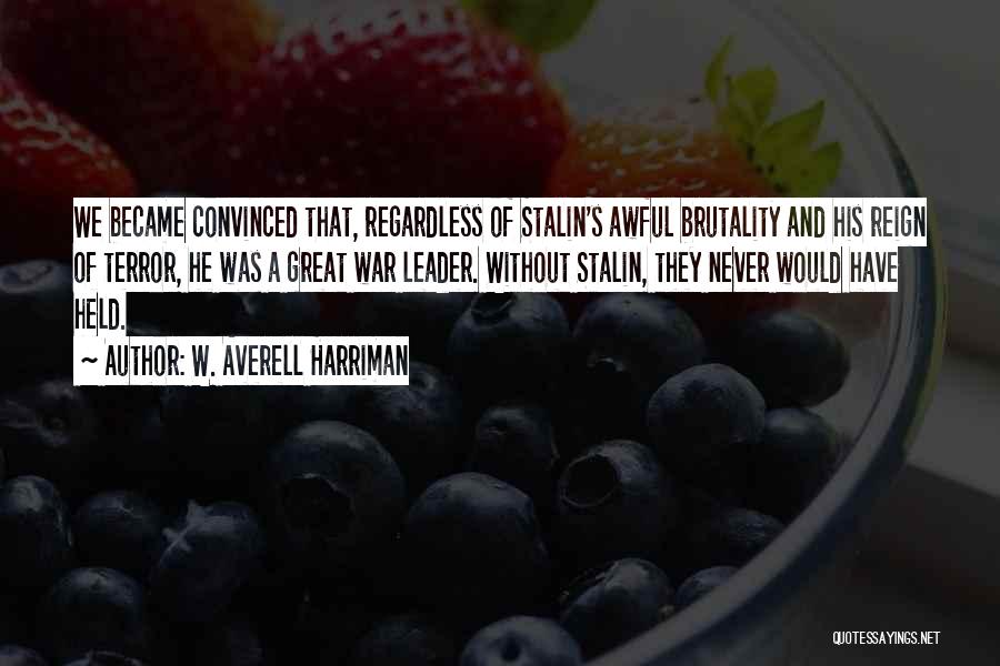 W. Averell Harriman Quotes: We Became Convinced That, Regardless Of Stalin's Awful Brutality And His Reign Of Terror, He Was A Great War Leader.