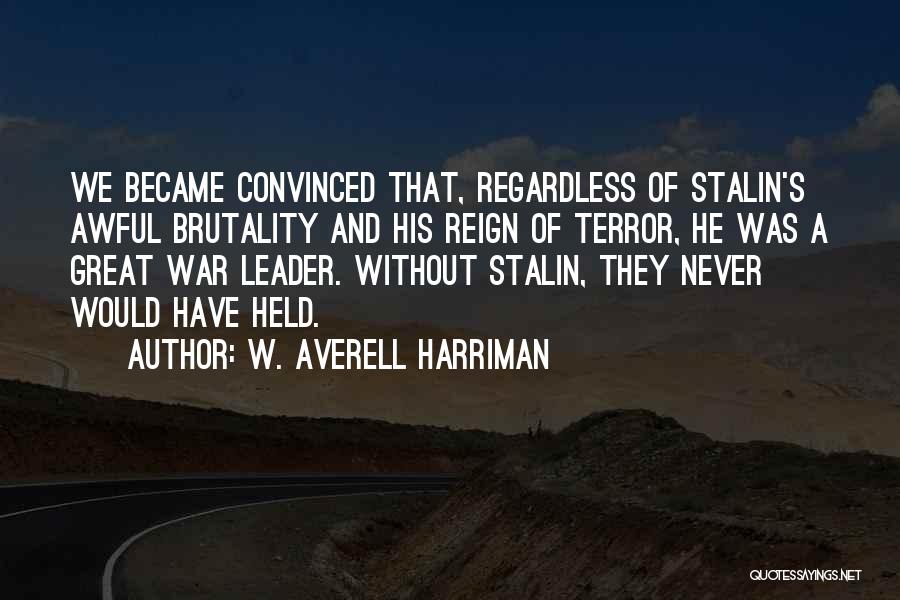 W. Averell Harriman Quotes: We Became Convinced That, Regardless Of Stalin's Awful Brutality And His Reign Of Terror, He Was A Great War Leader.