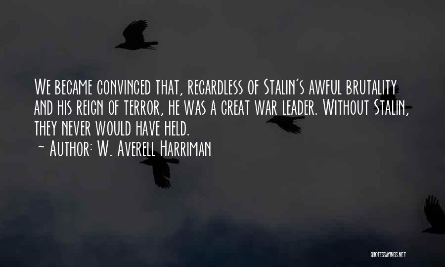 W. Averell Harriman Quotes: We Became Convinced That, Regardless Of Stalin's Awful Brutality And His Reign Of Terror, He Was A Great War Leader.