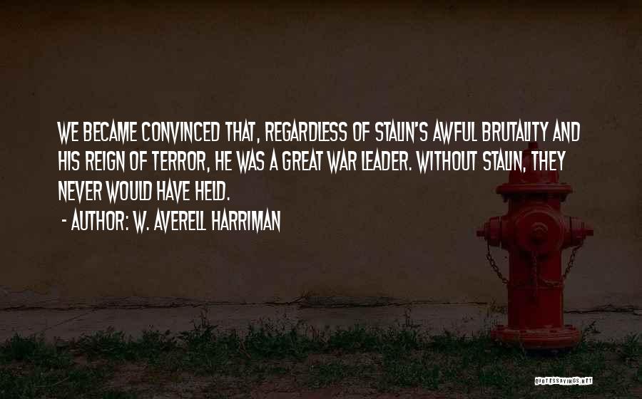 W. Averell Harriman Quotes: We Became Convinced That, Regardless Of Stalin's Awful Brutality And His Reign Of Terror, He Was A Great War Leader.