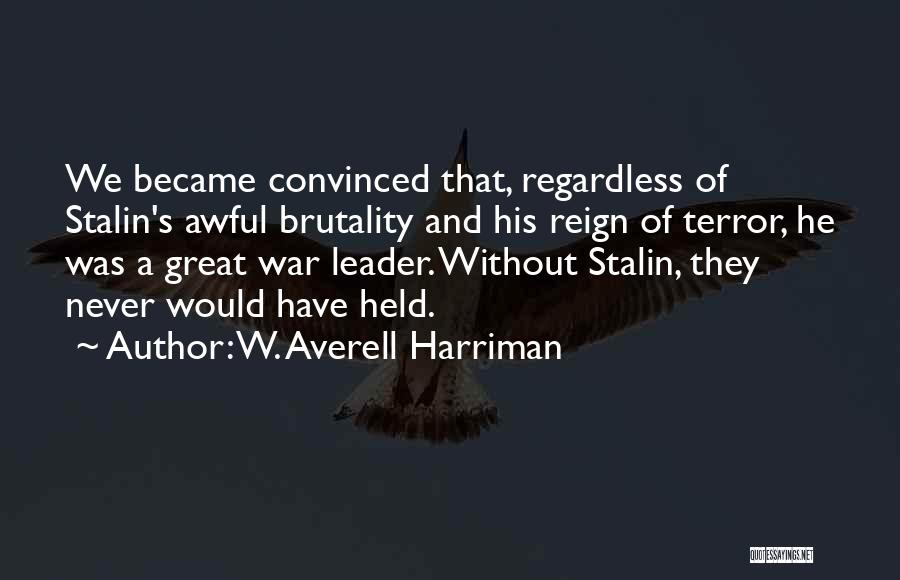 W. Averell Harriman Quotes: We Became Convinced That, Regardless Of Stalin's Awful Brutality And His Reign Of Terror, He Was A Great War Leader.