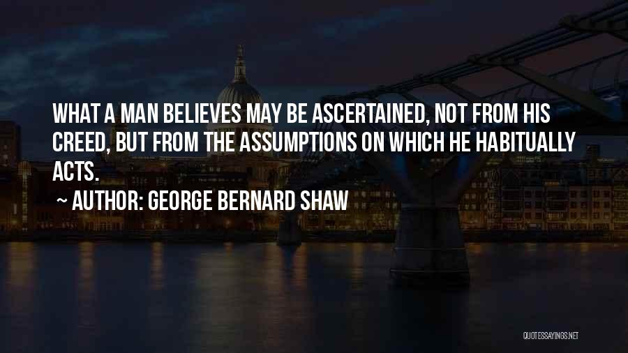 George Bernard Shaw Quotes: What A Man Believes May Be Ascertained, Not From His Creed, But From The Assumptions On Which He Habitually Acts.