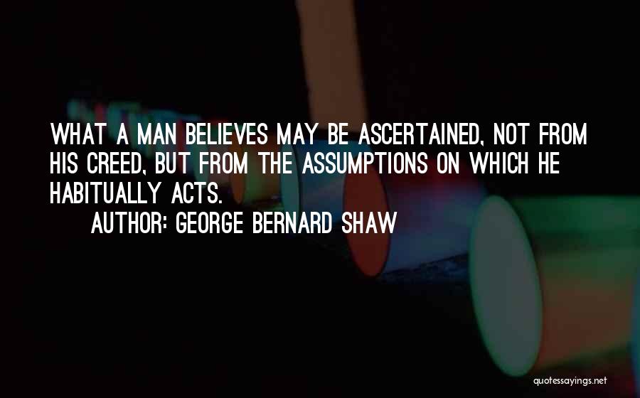 George Bernard Shaw Quotes: What A Man Believes May Be Ascertained, Not From His Creed, But From The Assumptions On Which He Habitually Acts.