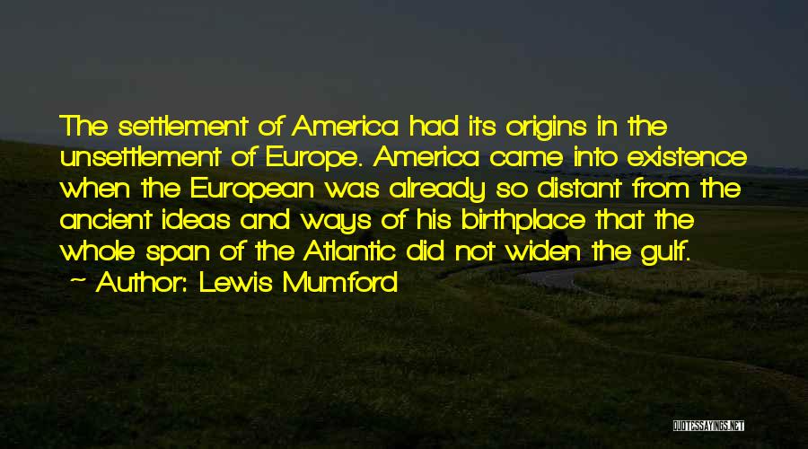 Lewis Mumford Quotes: The Settlement Of America Had Its Origins In The Unsettlement Of Europe. America Came Into Existence When The European Was