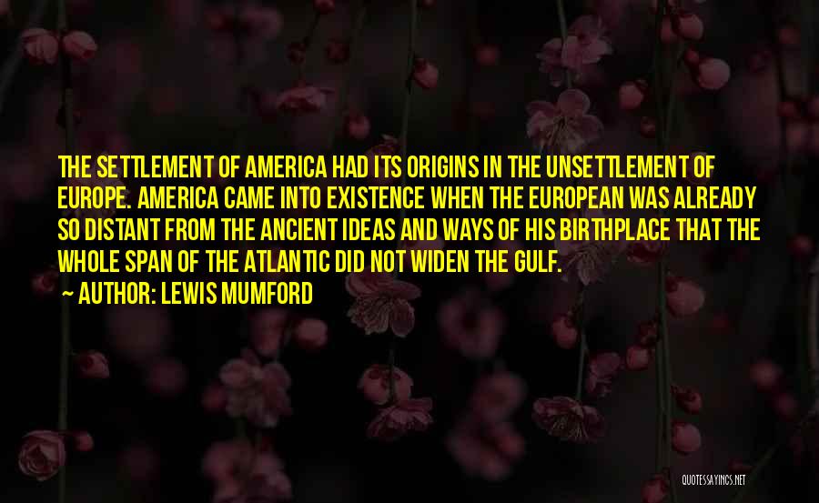 Lewis Mumford Quotes: The Settlement Of America Had Its Origins In The Unsettlement Of Europe. America Came Into Existence When The European Was