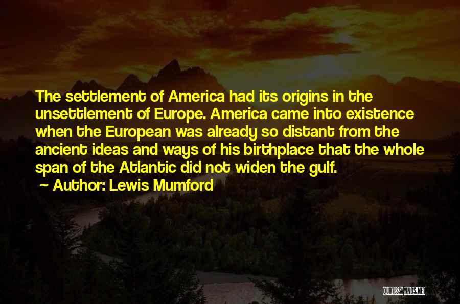 Lewis Mumford Quotes: The Settlement Of America Had Its Origins In The Unsettlement Of Europe. America Came Into Existence When The European Was